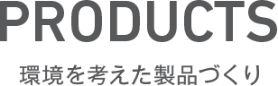 PRODUCTS　環境を考えた製品づくり