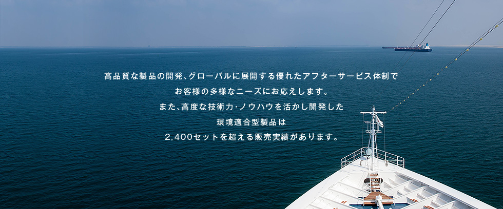 高品質な製品の開発、グローバルに展開する優れたアフターサービス体制でお客様の多様なニーズにお応えします。また、高度な技術力・ノウハウを活かし開発した環境適合型製品は2,400セットを超える販売実績があります。